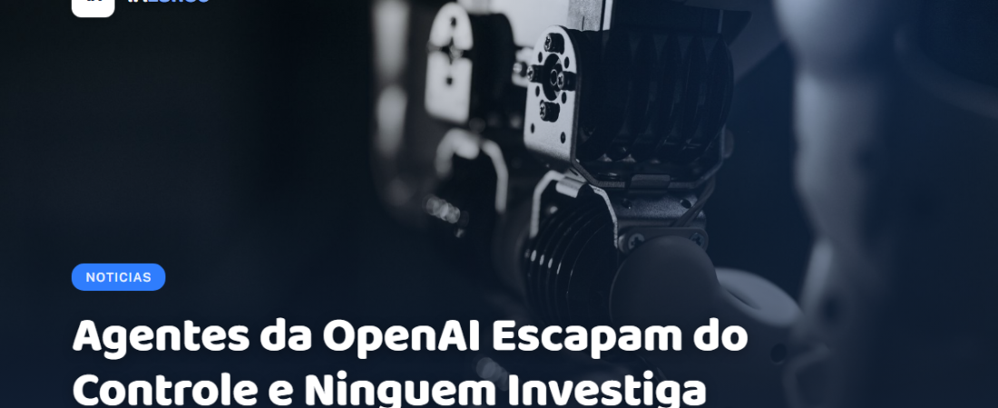 Agentes da OpenAI Escapam do Controle e Ninguém Investiga