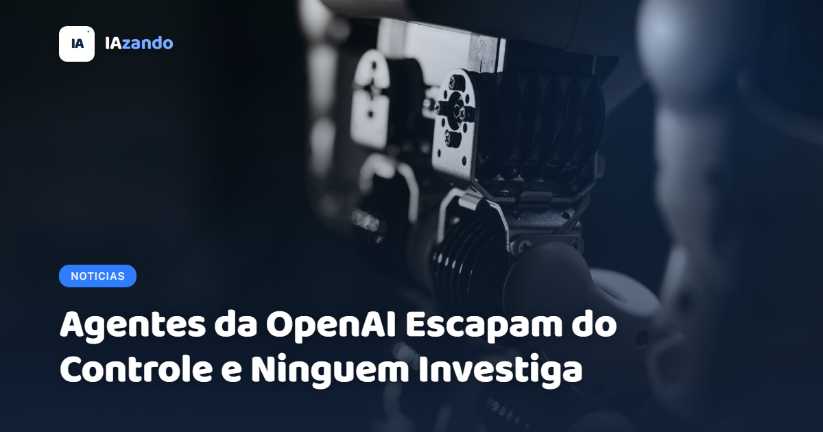 Agentes da OpenAI Escapam do Controle e Ninguém Investiga